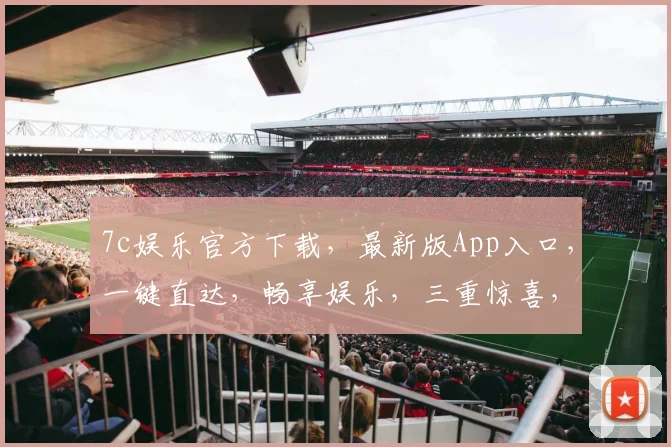7c娱乐官方下载，最新版App入口，一键直达，畅享娱乐，三重惊喜，不容错过