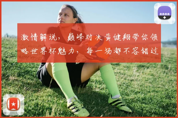 激情解说，巅峰对决黄健翔带你领略世界杯魅力，每一场都不容错过，激情与智慧的碰撞