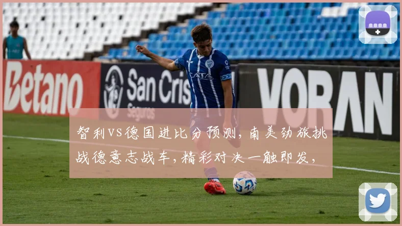 智利vs德国进比分预测,南美劲旅挑战德意志战车,精彩对决一触即发,悬念迭起