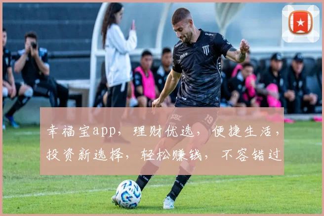 幸福宝app，理财优选，便捷生活，投资新选择，轻松赚钱，不容错过