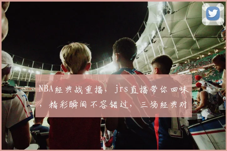 NBA经典战重播，jrs直播带你回味，精彩瞬间不容错过，三场经典对决，不容错过