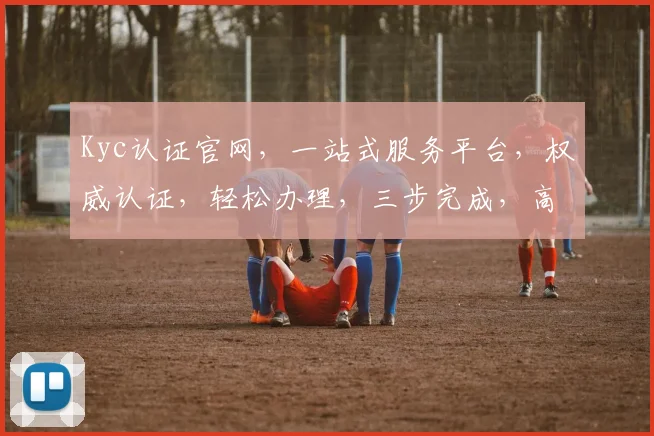 Kyc认证官网，一站式服务平台，权威认证，轻松办理，三步完成，高效便捷