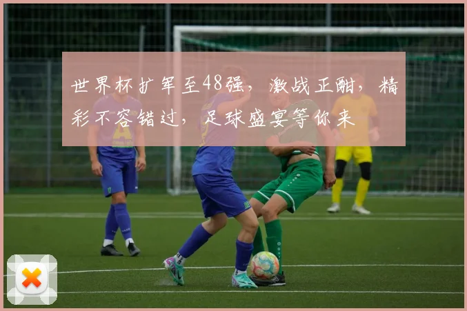 世界杯扩军至48强，激战正酣，精彩不容错过，足球盛宴等你来