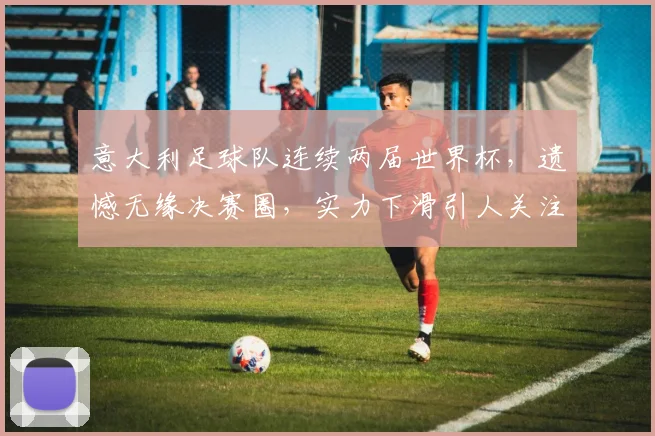 意大利足球队连续两届世界杯，遗憾无缘决赛圈，实力下滑引人关注，再寻突破之路，未来可期