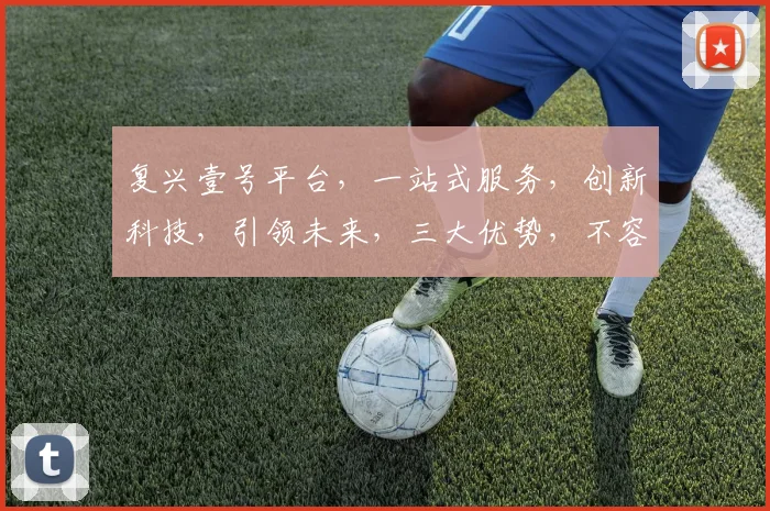 复兴壹号平台，一站式服务，创新科技，引领未来，三大优势，不容错过，助力发展。