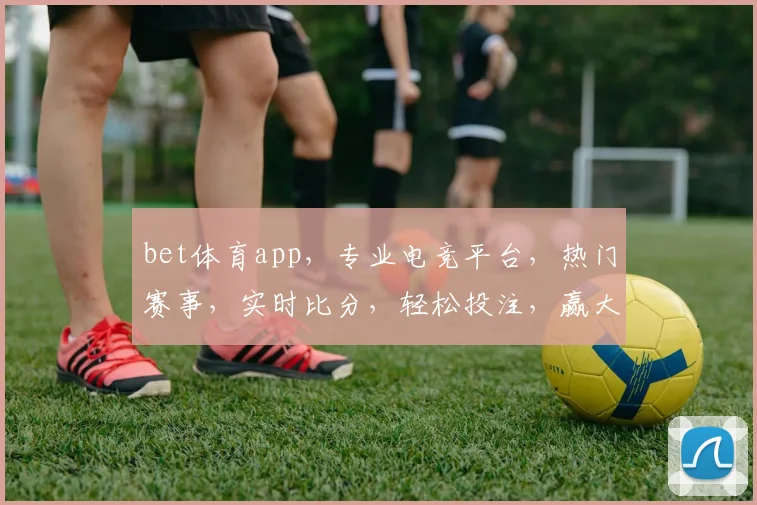 bet体育app，专业电竞平台，热门赛事，实时比分，轻松投注，赢大奖