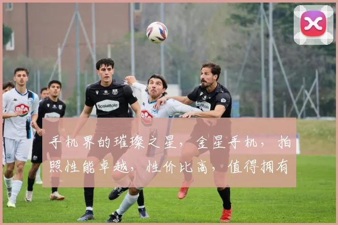 手机界的璀璨之星，金星手机，拍照性能卓越，性价比高，值得拥有，体验非凡。